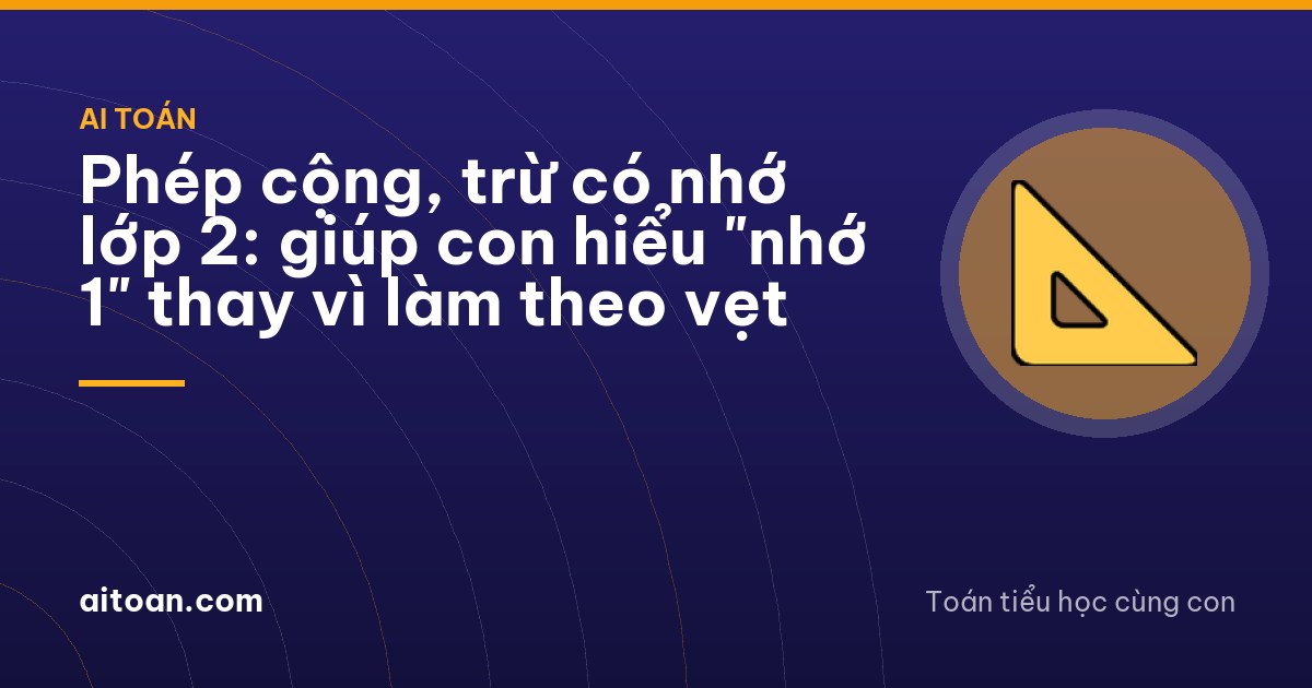 Phép cộng, trừ có nhớ lớp 2: giúp con hiểu "nhớ 1" thay vì làm theo vẹt